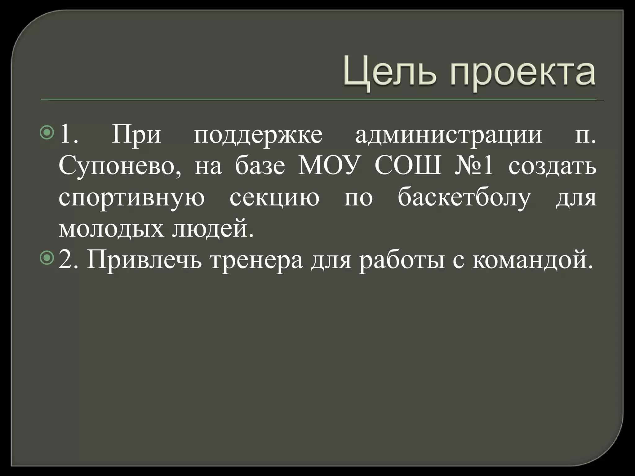 1. При поддержке администрации п. Супонево, на базе МОУ СОШ №1 создать спортивную секцию по баскетболу для молодых людей.  2. Привлечь тренера для работы с командой. 