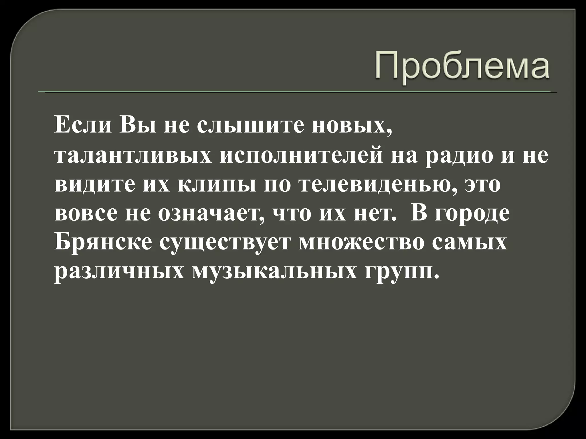 Если Вы не слышите новых, талантливых исполнителей на радио и не видите их клипы по телевиденью, это вовсе не означает, что их нет.  В городе Брянске существует множество самых различных музыкальных групп.  