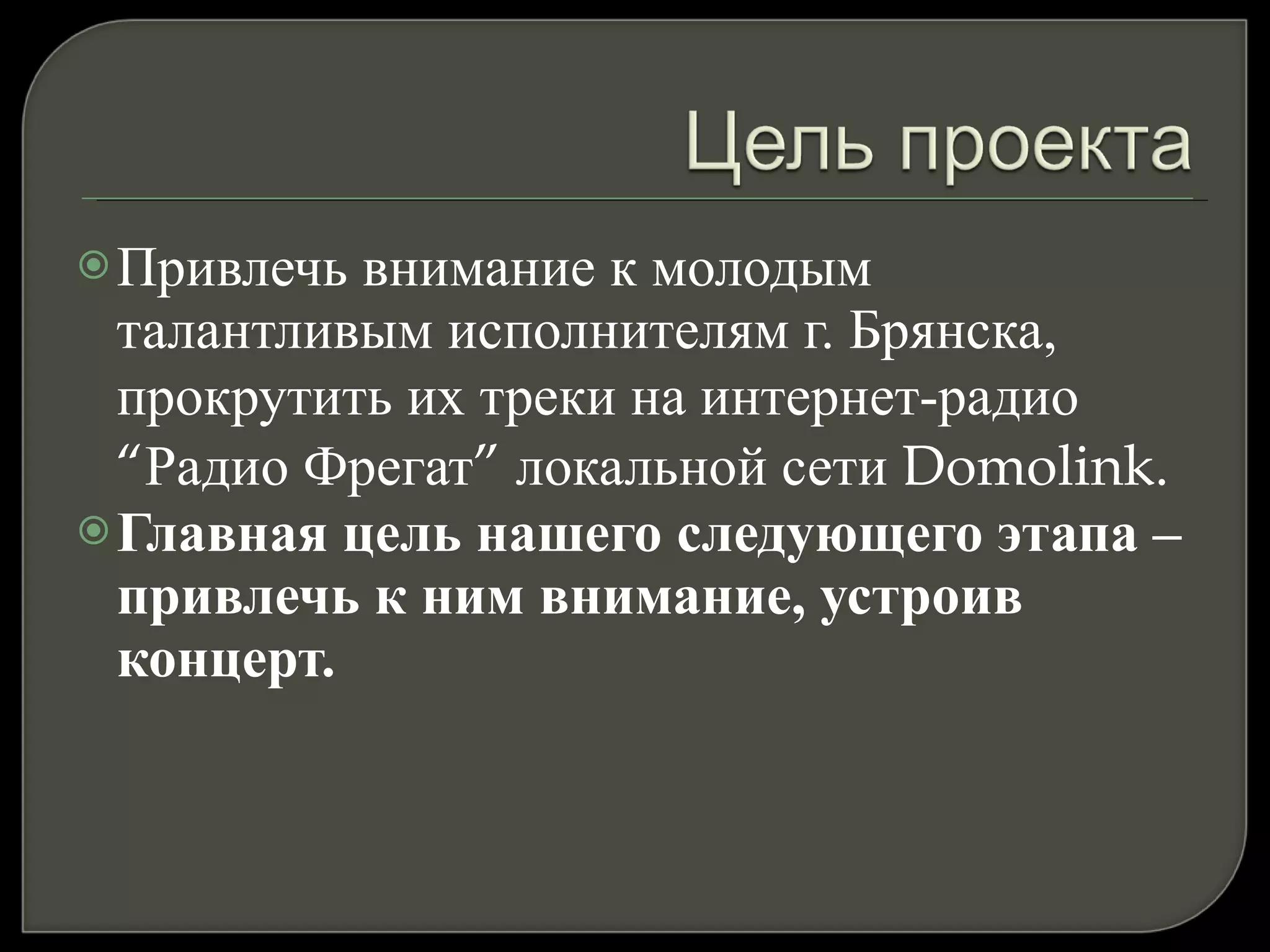 Привлечь внимание к молодым талантливым исполнителям г. Брянска, прокрутить их треки на интернет-радио  “ Радио Фрегат ”  локальной сети  Domolink.  Главная цель нашего следующего этапа – привлечь к ним внимание, устроив концерт. 