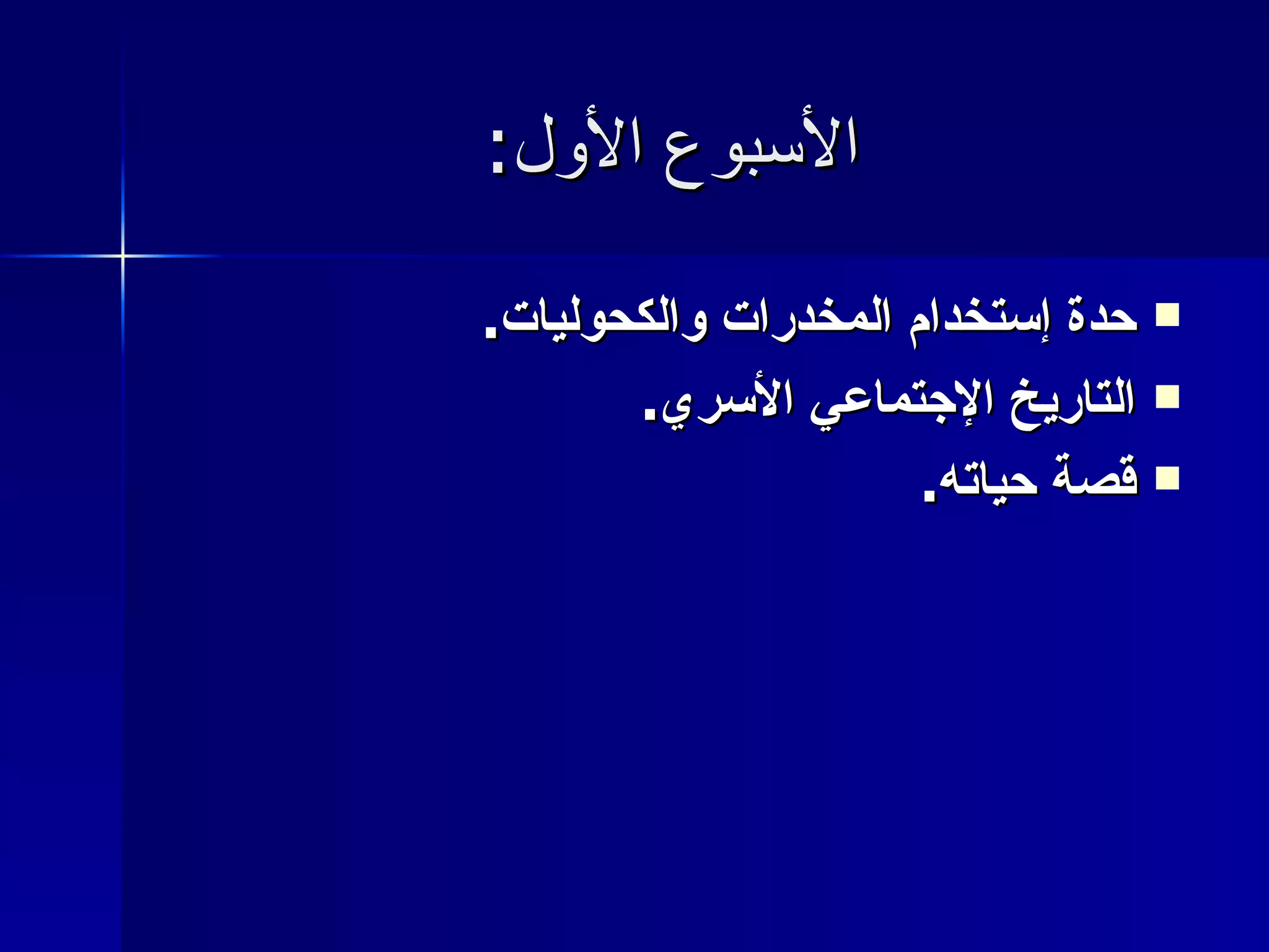 الأسبوع الأول : حدة إستخدام المخدرات والكحوليات . التاريخ الإجتماعي الأسري . قصة حياته . 