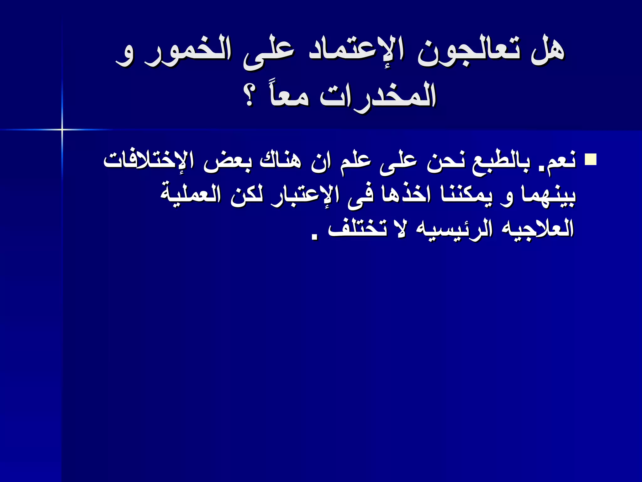 هل تعالجون الإعتماد على الخمور و المخدرات معاً ؟ نعم .  بالطبع نحن على علم ان هناك بعض الإختلافات بينهما و يمكننا اخذها فى الإعتبار لكن العملية العلاجيه الرئيسيه لا تختلف  . 