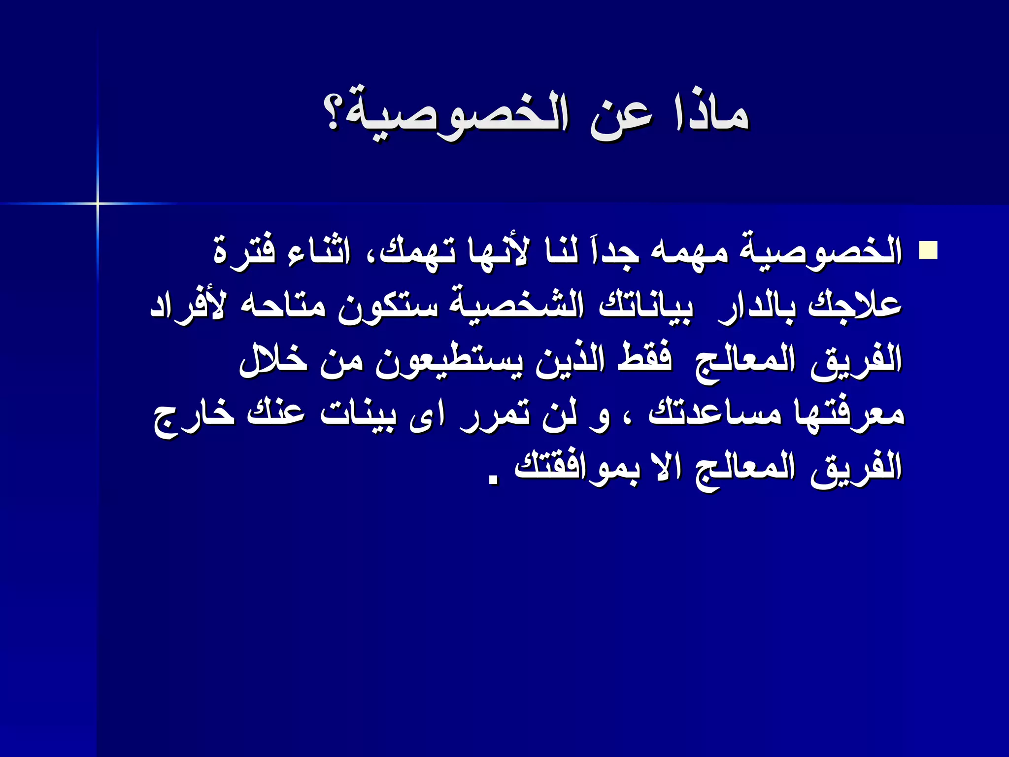 ماذا عن الخصوصية؟ الخصوصية مهمه جداَ لنا لأنها تهمك ، اثناء فترة  علاجك بالدار  بياناتك الشخصية ستكون متاحه لأفراد الفريق المعالج  فقط الذين يستطيعون من خلال معرفتها مساعدتك ، و لن تمرر اى بينات عنك خارج الفريق المعالج الا بموافقتك  . 