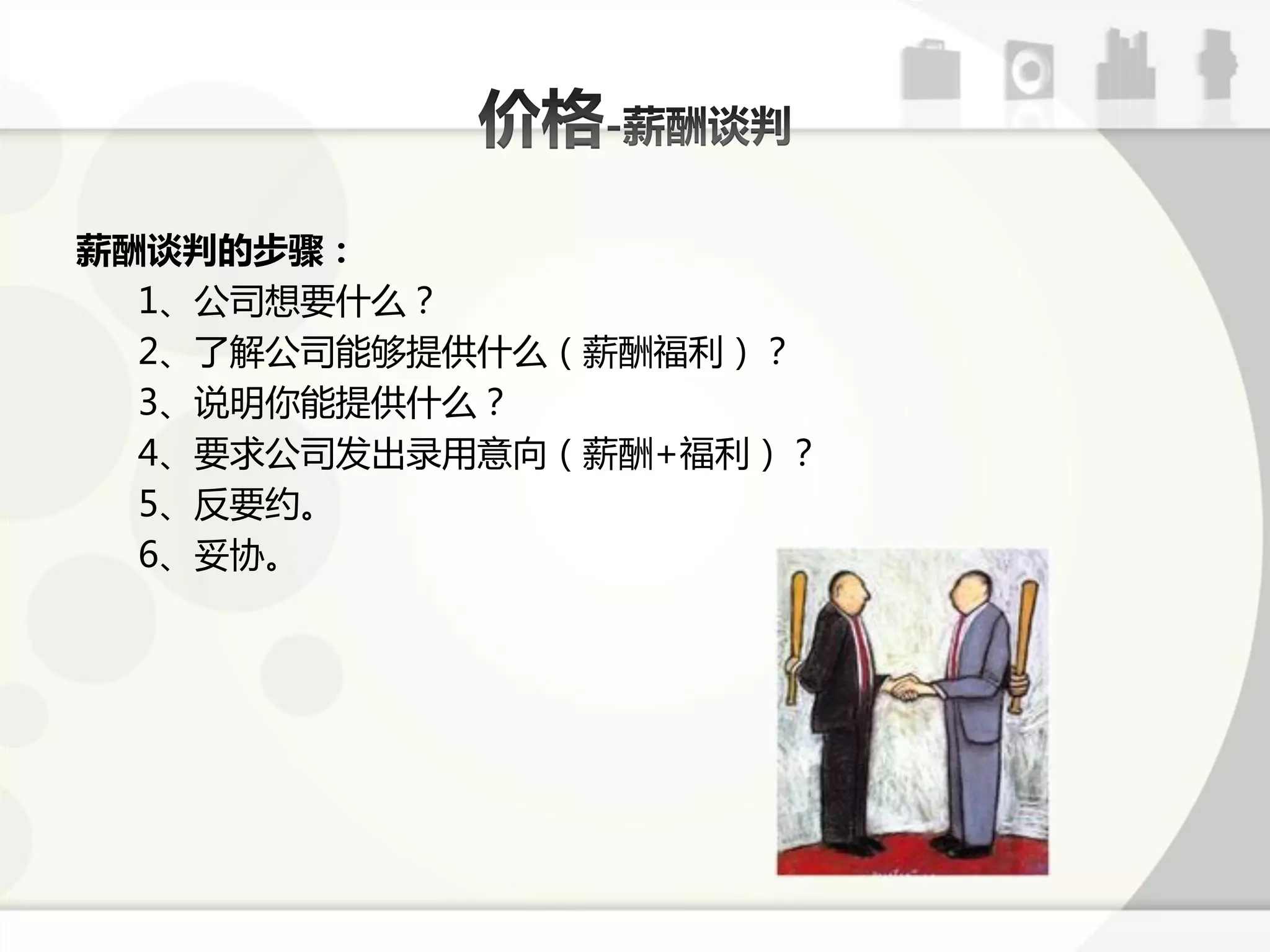 薪酬谈判的步骤：
  1、公司想要什么？
  2、了解公司能够提供什么（薪酬福利）？
  3、说明你能提供什么？
  4、要求公司发出弽用意向（薪酬+福利）？
  5、反要约。
  6、妥协。
 