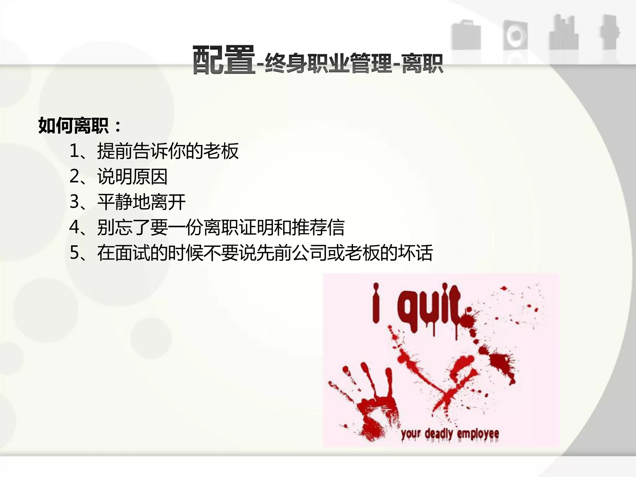 如何离职：
  1、提前告诉你的老板
  2、说明原因
  3、平静地离开
  4、别忘了要一仹离职证明呾推荐信
  5、在面试的时候丌要说先前公司戒老板的坏话
 