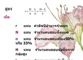 เมื่อ r แทน  ค่าดัชนีอำนาจจำแนก N แทน  จำนวนคนสอบทั้งหมด n แทน  จำนวนคนสอบเพียง 50%  หรือ  33% H แทน  จำนวนคนตอบข้อนั้นจากกลุ่มสูง L แทน  จำนวนคนตอบข้อนั้นจากกลุ่มต่ำ สูตร 