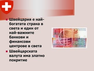  Швейцария е най-
  богатата страна в
  света и един от
  най-важните
  банкови и
  финансови
  центрове в света
 Швейцарската
  валута има златно
  покритие
 