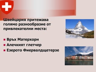 Швейцария притежава
голямо разнообразие от
привлекателни места:

 Връх Матерхорн
 Алечкият глетчер
 Езерото Фиервалдщетерзе
 
