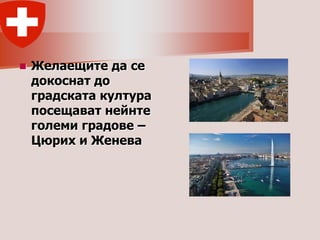    Желаещите да се
    докоснат до
    градската култура
    посещават нейнте
    големи градове –
    Цюрих и Женева
 