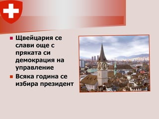  Щвейцария се
  слави още с
  пряката си
  демокрация на
  управление
 Всяка година се
  избира президент
 