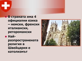  В страната има 4
  официални езика
  – немски, френски
  италиански,
  реторомански
 Най-
  разпространената
  религия в
  Швейцария е
  католизмът
 