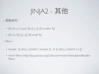 JINJA2 -
?


    ?   {% for a in aList %} {{ a }} {% endfor %}

    ?   {% if a %} {{ a }} {% endif %}

?   ?lters

    ?   escape : {{ diary_content | escape }} or {{ diary_content | e }}

    ?   more ?lters: http://jinja.pocoo.org/2/documentation/templates#builtin-
        ?lters
 