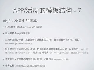 APP/                                                              -7
nieJS
?           js             <nie:script>

?                 nieJS

?   nieJS                                         js
    document.getElementById(id)

?                                                                  value                    var a =
    obj.value; / obj.value = aaa        nieJS        var a = obj.getValue(); / obj.setValue(aaa)

?                                                          document.cookie

?                 http://123.125.48.32:8899/NIEJS
 