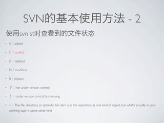 SVN                                                                                  -2
           svn st
?   A added

?   C con?ict

?   D   deleted

?   M modi?ed

?   R   replace

?        not under version control

?        under version control but missing

?   ~   The ?le, directory, or symbolic link item is in the repository as one kind of object, but what's actually in your
    working copy is some other kind
 