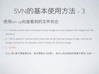 SVN                                                                 -3
             svn up
?   U   The ?les marked with U contained no local changes but were Updated with changes from the
    repository.

?   G   The G stands for merGed, which means that the ?le had local changes to begin with, but the
    changes coming from the repository didn't overlap with the local changes.

?   C Con?ct

?        U    G                                        C        up                        C          ~~
 