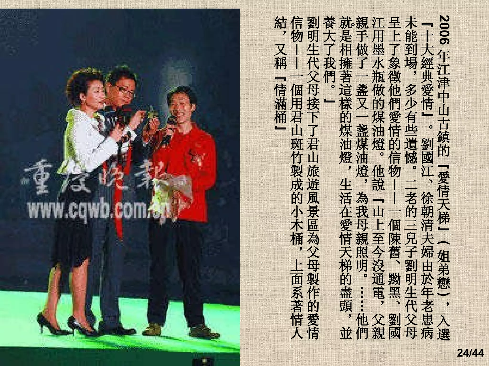 。 2006 年江津中山古鎮的“愛情天梯” ( 姐弟戀 ) ，入選“十大經典愛情”。劉國江、徐朝清夫婦由於年老患病未能到場，多少有些遺憾。二老的三兒子劉明生代父母呈上了象徵他們愛情的信物——一個陳舊、黝黑、劉國江用墨水瓶做的煤油燈。他說“山上至今沒通電，父親親手做了一盞又一盞煤油燈，為我母親照明。……他們就是相擁著這樣的煤油燈，生活在愛情天梯的盡頭，並養大了我們。” 劉明生代父母接下了君山旅遊風景區為父母製作的愛情信物——一個用君山斑竹製成的小木桶，上面系著情人結，又稱“情滿桶” 