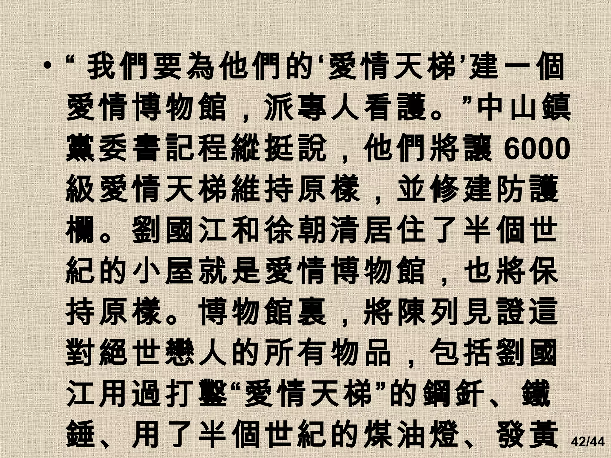 “ 我們要為他們的‘愛情天梯’建一個愛情博物館，派專人看護。”中山鎮黨委書記程縱挺說，他們將讓 6000 級愛情天梯維持原樣，並修建防護欄。劉國江和徐朝清居住了半個世紀的小屋就是愛情博物館，也將保持原樣。博物館裏，將陳列見證這對絕世戀人的所有物品，包括劉國江用過打鑿“愛情天梯”的鋼釺、鐵錘、用了半個世紀的煤油燈、發黃的毛主席語錄。 