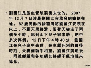 劉國江是腦血管破裂後去世的。 2007 年 12 月 7 日淩晨劉國江突然發病癱倒在地。 82 歲高齡的徐朝清將劉國江安頓在床上，不顧天黑路滑，沿著天梯走了兩個多小時，跑到山下兒子家求助，途中多次摔倒。 12 日下午 4 時 40 分，劉國江在兒子家中去世，在生離死別的最後時刻，夫妻倆執手相望。劉國江病逝後，附近鄉親和各地網友絡繹不絕地趕來悼念。   