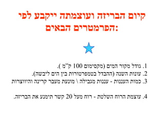 קיום הבריזה ועוצמתה ייקבע לפי הפרמטרים הבאים : 1 .  גודל מקור המים  ( מקסימום  100  ק”מ  ). 2.  עונות השנה  ( ההבדל בטמפרטורות בין הים ליבשה ). 3 .  כמות העננות  -  עננות מגבילה  \  מונעת מעבר קרינה והיווצרות    הבריזה . 4 .  עוצמת הרוח השלטת  -  רוח מעל  20  קשר תימנע את הבריזה . 