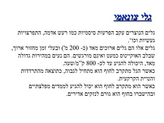 גלי צונאמי גלים הנוצרים עקב הפרעות סיסמיות כמו רעש אדמה ,  התפרצויות געשיות וכו ’ . גלים אלו הם גלים ארוכים מאד  ( כ - 200  מ ')  ובעלי זמן מחזור ארוך ,  שבלב האוקיינוס כמעט ואינם מורגשים .  הם נעים במהירות גדולה מאד ,  היכולה להגיע עד לכ - 800  ק”מ / שעה . כאשר הגל מתקרב לחוף הוא מתחיל לגבוה ,  כתוצאה מהתרדדות והטיית הקרקעית .  כאשר הוא מתקרב לחוף הוא יכול להגיע לממדים מפלצתיים ובהישברו בחוף הוא גורם לנזקים אדירים . 