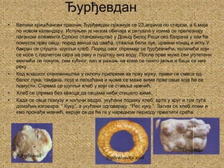 ЂурђевданВелики хришћански празник Ђурђевдан празнује се 23.априла по старом, а 6.маја по новом календару. Испуњен је низом обичаја и ритуала у коима се препознају пагански елементи.Српско становништво у Доњој Белој Реци око бакрача у кои ће помусти прву овцу, поред венца од цвећа, ставља бели лук, црвени конац и иглу.У бакрач се спушта  шупљи хлеб. Поред овог спремају се ђурђевчићи, колачићи који се носе с парчетом сира на реку и пуштају низ воду. После прве муже сви уплетени венчићи се покупе, сем кућног, као и ражањ на коме се пекло јагње и баце се низ реку.Код влашког становништва у склопу припреме за прву мужу, прави се смеса од белог лука, тамјана, лоја и леошћана и њоме се маже виме прве овце која ће се помусти. Спрема се шупљи хлеб у који се ставља новчић.Хлеб се спрема без квасца да овцама неби отицало виме.Када се овце помузу и напуни ведро, укућани подижу хлеб, врте у круг и три пута домаћин изговара: “ Куку”, а укућани одговарају: “Рес куку “. Затим се хлеб ломи и кмо пронађе новчић, верује се да ће га у наредном периоду преатити срећа.ОвчарицаЂурђевчићЂурђевдански хлеб