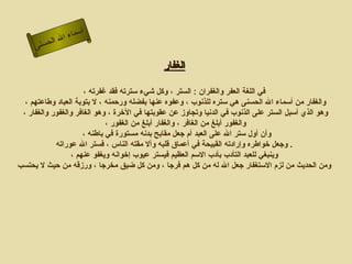 أسماء الله الحسنى الغفار في اللغة العفر والغفران  :  الستر ، وكل شيء سترته فقد غفرته ، والغفار من أسماء الله الحسنى هي ستره للذنوب ، وعفوه عنها بفضله ورحمنه ، لا بتوبة العباد وطاعتهم ، وهو الذي أسبل الستر على الذنوب في الدنيا وتجاوز عن عقوبتها في الآخرة ، وهو الغافر والغفور والغفار ، والغفور أبلغ من الغافر ، والغفار أبلغ من الغفور ، وأن أول ستر الله على العبد أم جعل مقابح بدنه مستورة في باطنه ،  وجعل خواطره وإرادته القبيحة في أعماق قلبه وألا مقته الناس ، فستر الله عوراته   . وينبغي للعبد التأدب بأدب الاسم العظيم فيستر عيوب إخوانه ويغفو عنهم ، ومن الحديث من لزم الاستغفار جعل الله له من كل هم فرجا ، ومن كل ضيق مخرجا ، ورزقه من حيث لا يحتسب   الغفار 