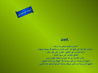 أسماء الله الحسنى المبدئ   المبدىء لغويا بمعنى بدأ وابتدأ ، والآيات القرآنية التي فيها ذكر لاسم المبدىء والمعيد قد جمعت بينهما ، والله المبدىء هو المظهر الأكوان على غير مثال ، الخالق للعوالم على نسق الكمال ، وأدب الإنسان مع الله المبدىء يجعله يفهم أمرين أولهما أن جسمه من طين وبداية هذا الهيكل من الماء المهين ، ثانيهما أن روحه من النور ويتذكر بدايته الترابية ليذهب عنه الغرور  المبدئ 