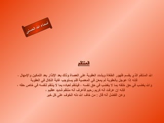 أسماء الله الحسنى المنتقم   الله المنتقم الذي يقسم ظهور الطغاة ويشدد العقوبة على العصاة وذلك بعد الإنذار بعد التمكين والإمهال ،  فإنه إذا عوجل بالعقوبة لم يمعن في المعصية فلم يستوجب غاية النكال في العقوبة   والله يغضب في حق خلقه بما لا يغضب في حق نفسه ، فينتقم لعباده بما لا ينتقم لنفسه في خاص حقه ، فإنه إن عرفت أنه كريم رحيم فأعرف أنه منتقم شديد عظيم ، وعن الفضل أنه قال  :  من خاف الله دله الخوف على كل خير  المنتقم 