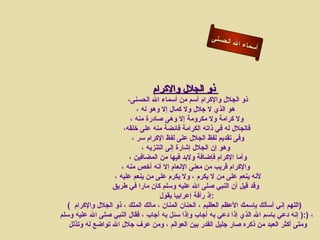 أسماء الله الحسنى ذو الجلال والإكرام     ذو الجلال والإكرام أسم من أسماء الله الحسنى،  هو الذي لا جلال ولا كمال إلا وهو له ، ولا كرامة ولا مكرومة إلا وهى صادرة منه ، فالجلال له في ذاته الكرامة فائضة منه على خلقه، وفى تقديم لفظ الجلال على لفظ الإكرام سر ،  وهو إن الجلال إشارة إلى التنزيه ، وأما الإكرام فإضافة ولابد فيها من المضافين ،  والإكرام قريب من معنى الإنعام إلا أنه أ خ ص منه ، لأنه ينعم على من لا يكرم ، ولا يكرم  على  من ينعم عليه ،  وقد قيل أن النبي صلى الله عليه وسلم كان مارا في طريق إذ رأفة إعرابيا يقول  :  (  اللهم إني أسألك بإسمك الأعظم العظيم ، الحنان المنان ، مالك الملك ، ذو الجلال والإكرام  )  ، فقال النبي صلى الله عليه وسلم  :(  إنه دعي باسم الله الذي إذا دعي به أجاب وإذا سئل به أجاب  )  ، ومتى أكثر العبد من ذكره صار جليل القدر بين العوالم ، ومن عرف جلال الله تواضع له وتذلل  ذو الجلال والأكرام 