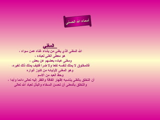 أسماء الله الحسنى المغني    الله المغنى الذي يغنى من يشاء غناه عمن سواه ،  هو معطى الغنى لعباده ، ومغنى عباده بعضهم عن بعض ، فالمخلوق لا يملك لنفسه نفعا ولا ضرا فكيف يملك ذلك لغيره، وهو المغنى لأوليائه من كنوز أنواره   وحظ العبد من الاسم أن التخلق بالغنى يناسبه إظهار الفاقة والفقر إليه تعالى دائما وأبدا ،  والتخلق بالمعنى أن تحسن السخاء والبذل لعباد الله تعالى  المغنى 