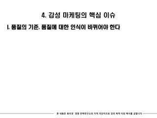 4. 감성 마케팅의 핵심 이슈
I. 품질의 기준. 품질에 대한 인식이 바뀌어야 한다




            본 내용은 휴리넷 경영 전략연구소의 지적 자산이므로 강의 목적 이외 복사를 금합니다
 