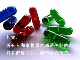 其實， 所有人 和 事物原本都是美好的， 只是所屬的地方適不適合而 巳 。                                                                                                                                                    