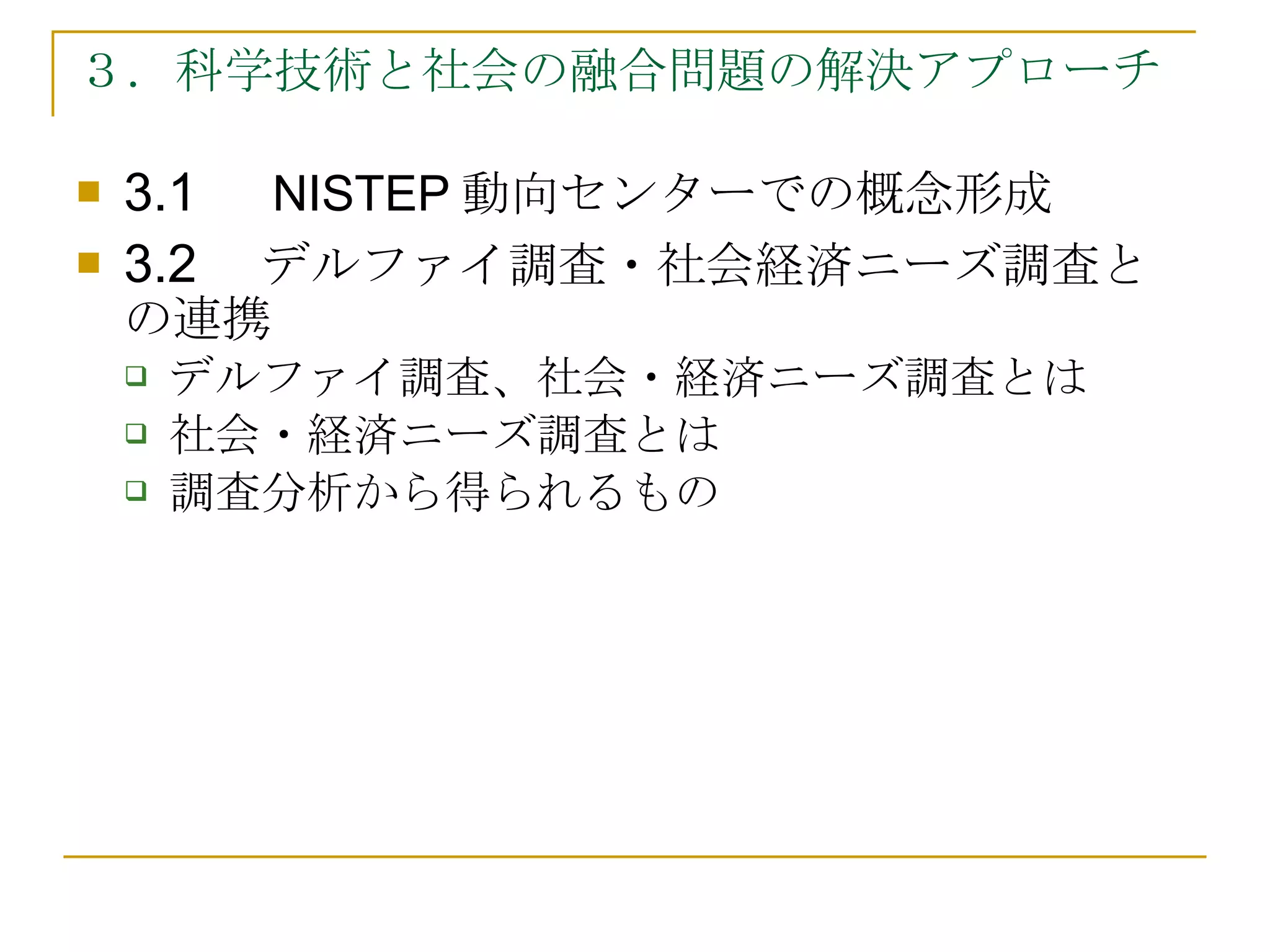 ３．科学技術と社会の融合問題の解決アプローチ 3.1　 NISTEP 動向センターでの概念形成 3.2　 デルファイ調査・社会経済ニーズ調査との連携 デルファイ調査、社会・経済ニーズ調査とは 社会・経済ニーズ調査とは 調査分析から得られるもの 