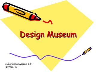 Design Museum Выполнила Бугрина Е.Г. Группа 723 