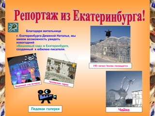 Благодаря жительнице  г. Екатеринбурга Деминой Наталье, мы имеем возможность увидеть новогодний  «Вишневый сад» в Екатеринбурге,  созданный  к юбилею писателя. Репортаж из Екатеринбурга! Вишневый сад вечером Чеховские герои 150-летию Чехова посвящается Чайка Ледовая галерея 