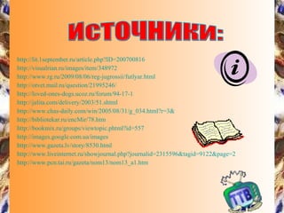 http://lit.1september.ru/article.php?ID=200700816 http://visualrian.ru/images/item/348972 http://www.rg.ru/2009/08/06/reg-jugrossii/futlyar.html http://otvet.mail.ru/question/21995246/ http://loved-ones-dogs.ucoz.ru/forum/94-17-1 http://jalita.com/delivery/2003/51.shtml http://www.chas-daily.com/win/2005/08/31/g_034.html?r=3& http://bibliotekar.ru/encMir/78.htm http:// bookmix.ru / groups /viewtopic.phtml?id=557 http://images.google.com.ua/images http://www.gazeta.lv/story/8530.html http://www.liveinternet.ru/showjournal.php?journalid=2315596&tagid=9122&page=2 http://www.pcn.tai.ru/gazeta/nom13/nom13_a1.htm Источники: 