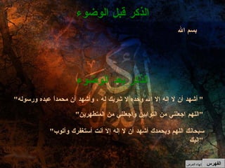 بسم الله الذكر قبل الوضوء الذكر بعد الوضوء " أشهد أن لا إله إلا الله وحده لا شريك له ، وأشهد أن محمداً عبده ورسوله "   " اللهم اجعلني من التوابين واجعلني من المتطهرين "   " سبحانك اللهم وبحمدك أشهد أن لا إله إلا أنت أستغفرك وأتوب إليك "   الفهرس إنهاء العرض 