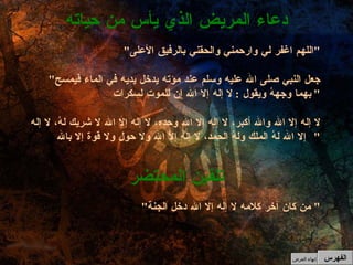 " اللهم اغفر لي وارحمني والحقني بالرفيق الأعلى " " جعل النبي صلى الله عليه وسلم عند مؤته يدخل يديه في الماء فيمسح بهما وجههُ ويقول  :  لا إله إلا الله إن للموت لسكرات " لا إله إلا الله والله أكبر، لا إله إلا الله وحده، لا إله إلا الله لا شريك لهُ، لا إله إلا الله لهُ الملك ولهُ الحمد، لا إله إلا الله ولا حول ولا قوة إلا بالله "  دعاء المريض الذي يأس من حياته " من كان آخر كلامه لا إله إلا الله دخل الجنة "  تلقين المحتضر الفهرس إنهاء العرض 