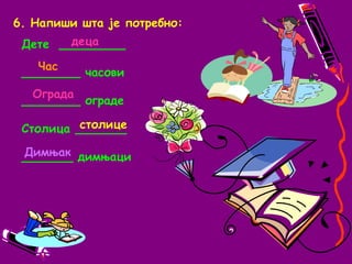 6. Напиши шта је потребно:децаДете  _________________ часови________ оградеСтолица ______________ димњациЧасОградастолицеДимњак