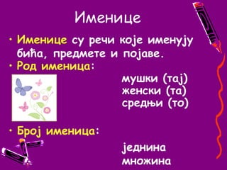 ИменицеИменице су речи које именуjу бића, предметe ипојаве.Род именица: 	                       мушки (тај)						женски (та)   					средњи (то)Број именица: 							једнина  							множина