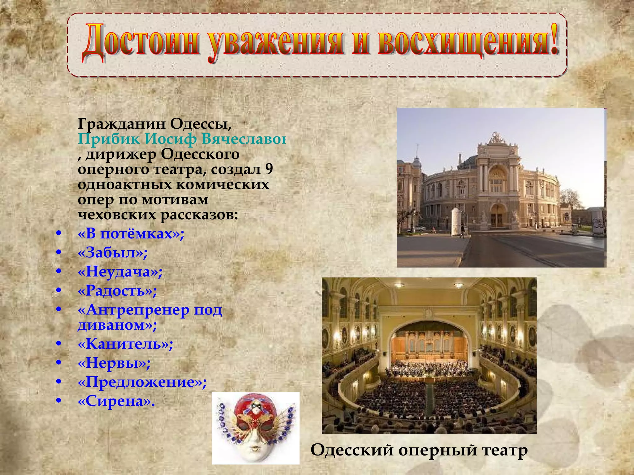 Гражданин Одессы,  Прибик Иосиф Вячеславович , дирижер Одесского оперного театра, создал 9 одноактных комических опер по мотивам чеховских рассказов: «В потёмках»; «Забыл»; «Неудача»; «Радость»; «Антрепренер под диваном»; «Канитель»; «Нервы»; «Предложение»; «Сирена». Достоин уважения и восхищения! Одесский оперный театр 