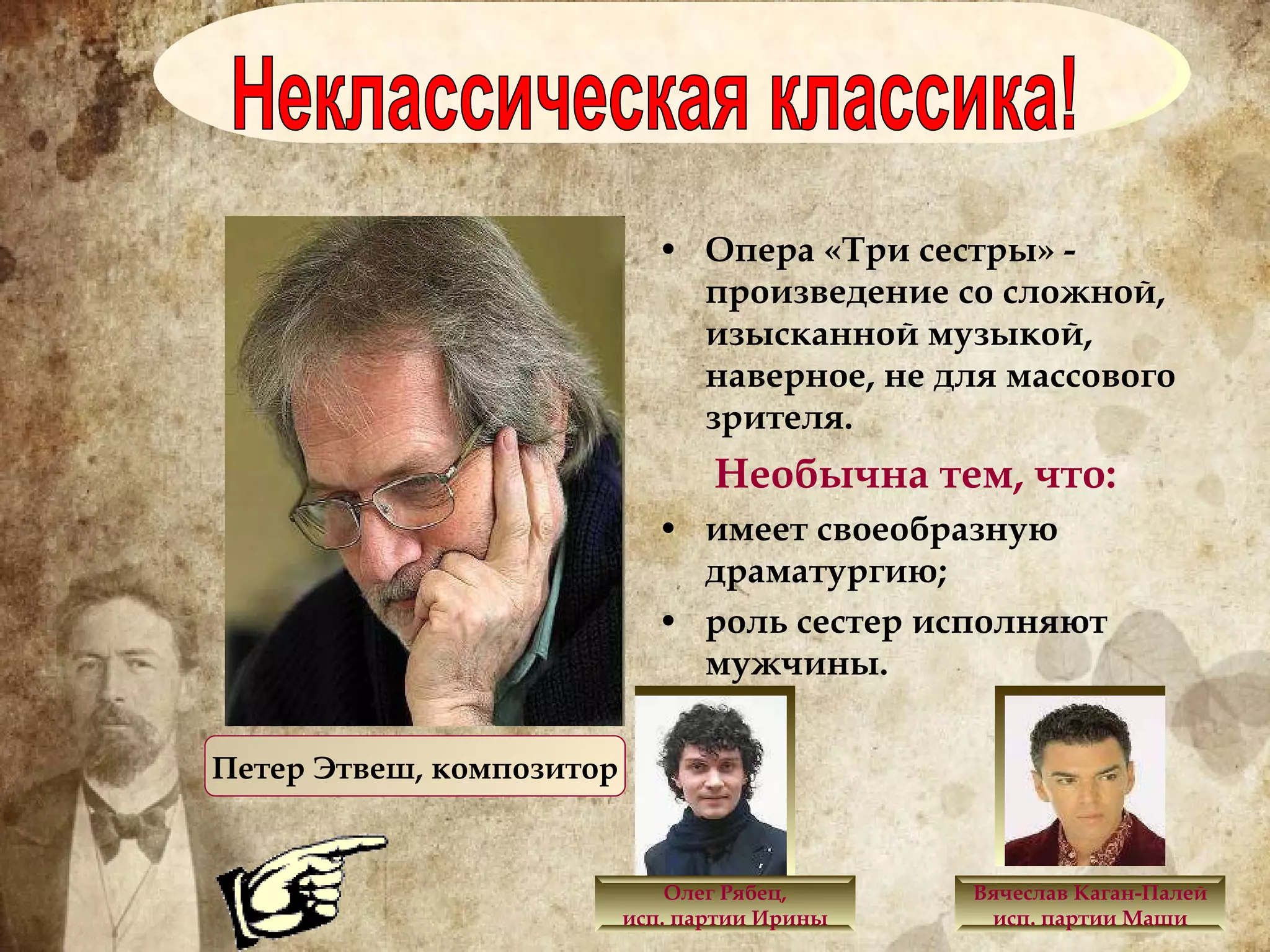 Опера «Три сестры» - произведение со сложной, изысканной музыкой, наверное, не для массового зрителя.   Необычна тем, что: имеет своеобразную драматургию; роль сестер исполняют мужчины. Неклассическая классика! Петер Этвеш, композитор Олег Рябец, исп. партии Ирины Вячеслав Каган-Палей исп. партии Маши 