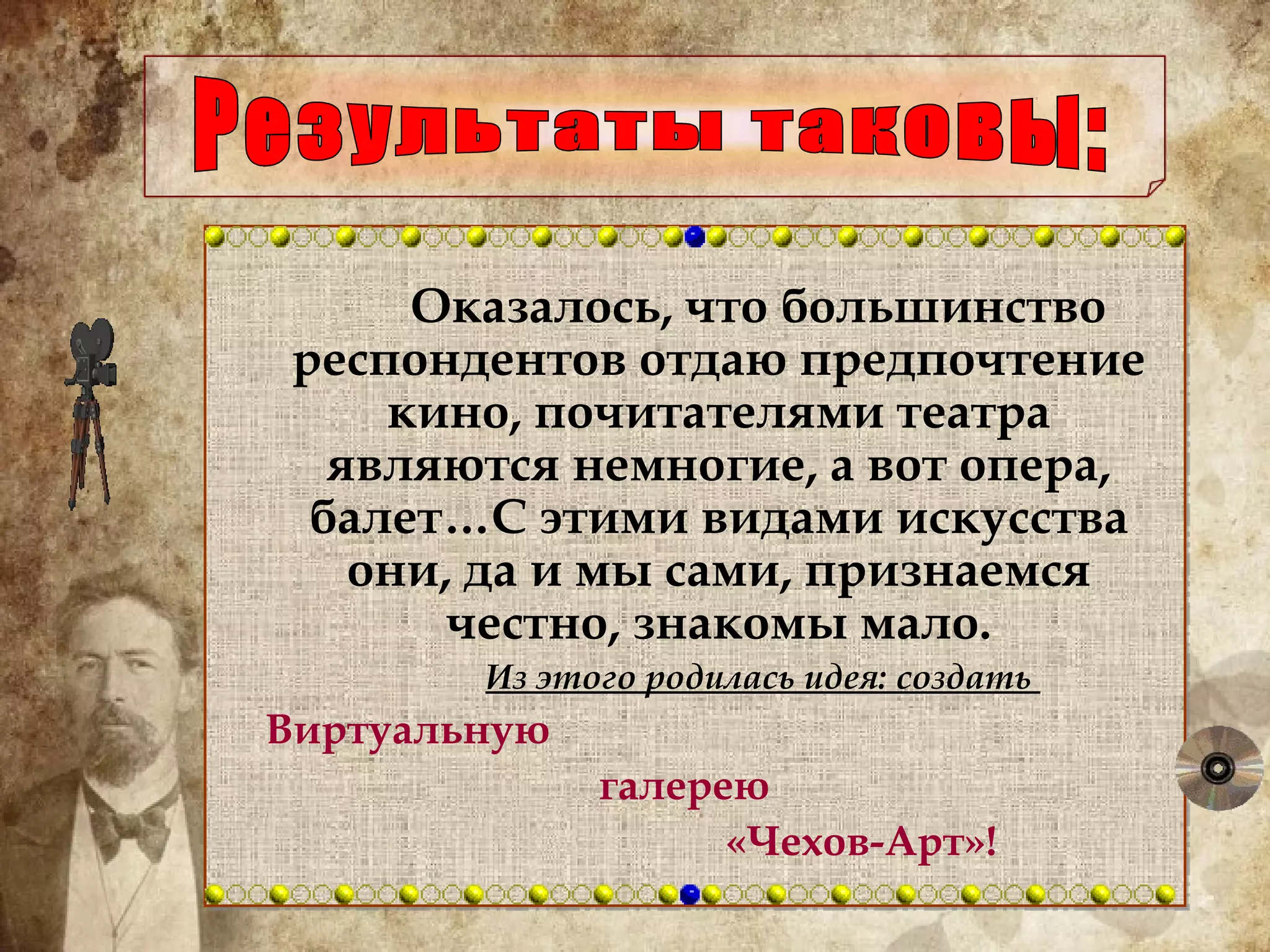 Оказалось, что большинство респондентов отдаю предпочтение кино, почитателями театра являются немногие, а вот опера, балет…С этими видами искусства они, да и мы сами, признаемся честно, знакомы мало.   Из этого родилась идея: создать  Виртуальную галерею  «Чехов-Арт»! Результаты таковы: 