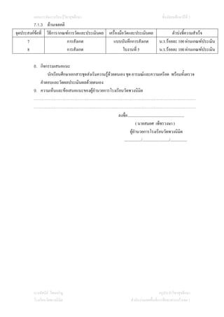แผนการจัดการเรียนรูวิชาสุขศึกษา                                                           ชั้นมัธยมศึกษาปที่ 3
         7.1.3 ดานเจตคติ
จุดประสงคขอที่ วิธีการ/เกณฑการวัดและประเมินผล เครื่องมือวัดและประเมินผล
                                                                                                         ตัวบงชี้ความสําเร็จ
      7                     การสังเกต              แบบบันทึกการสังเกต                             น.ร.รอยละ 100 ผานเกณฑประเมิน
      8                     การสังเกต                     ใบงานที่ 5                              น.ร.รอยละ 100 ผานเกณฑประเมิน

         8. กิจกรรมเสนอแนะ
                นักเรียนศึกษาเอกสารชุดสงเริมความรูดวยตนเอง ชุด อารมณและความเครียด พรอมทั้งตรวจ
            คําตอบและวัดผลประเมินผลดวยตนเอง
         9. ความเห็นและขอเสนอแนะของผูอํานวยการโรงเรียนวัดพวงนิมิต
         ……………………………………………………………………………………………………………
         ……………………………………………………………………………………………………………
                                                          ลงชื่อ.........................................................
                                                                        ( นายสมยศ เพ็ชรวงษา )
                                                                   ผูอํานวยการโรงเรียนวัดพวงนิมต                    ิ
                                                             ................./.........................../.................




         นางทัศนีย ไชยเจริญ                                                                     ครูประจําวิชาสุขศึกษา
         โรงเรียนวัดพวงนิมิต                                                 สํานักงานเขตพื้นที่การศึกษาสระแกวเขต 1
 
