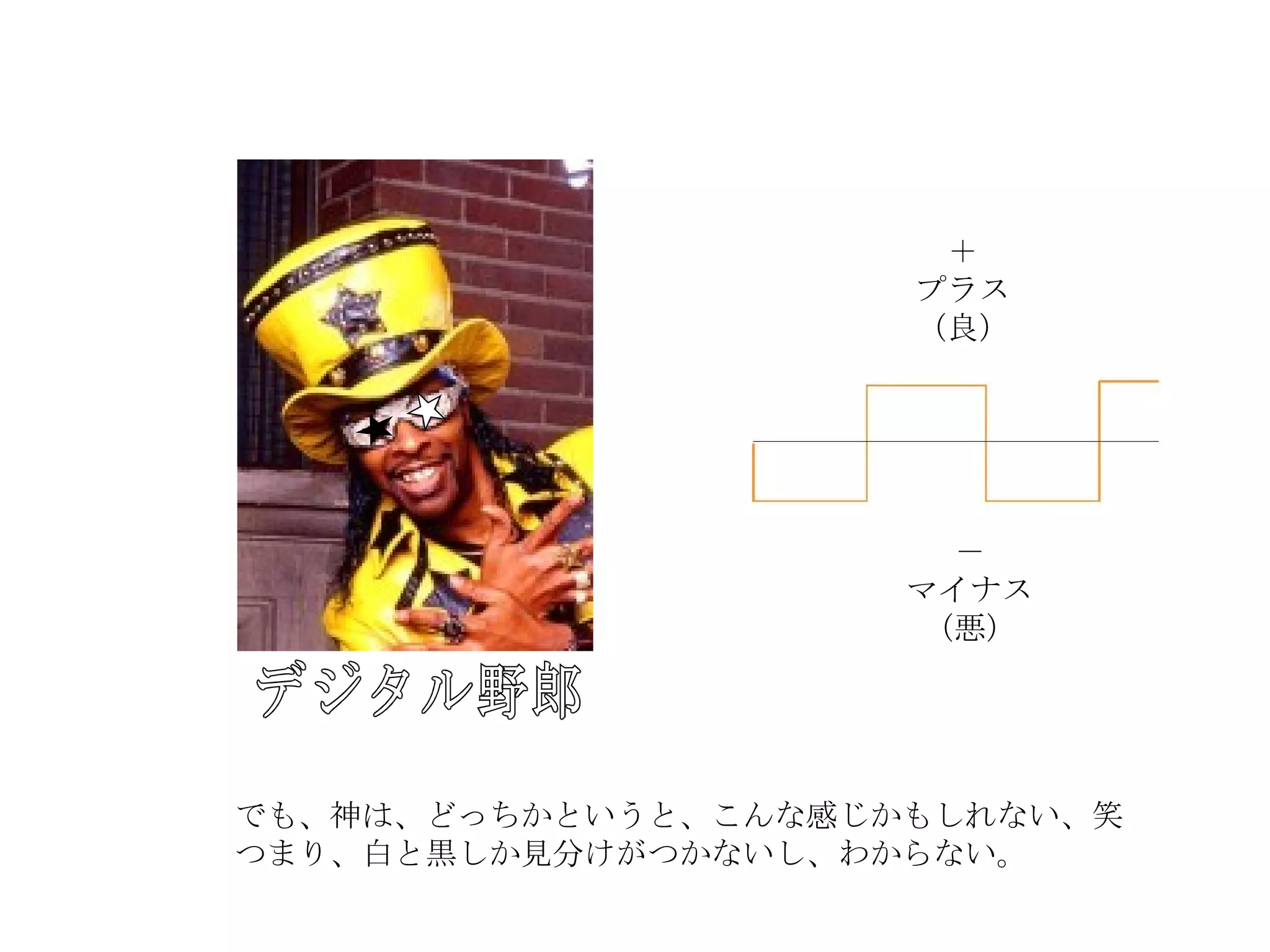 でも、神は、どっちかというと、こんな感じかもしれない、笑 つまり、白と黒しか見分けがつかないし、わからない。 ＋ プラス （良） － マイナス （悪） ＋ プラス （良） デジタル野郎 