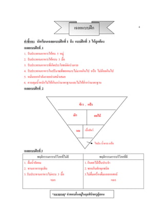 เฉลยแบบฝก                                        4


คําชี้แจง นักเรียนเฉลยแบบฝกที่ 1 ถึง แบบฝกที่ 3 ใหถูกตอง
เฉลยแบบฝกที่ 1
1. รับประทานอาหารใหคบ 5 หมู
2. รับประทานอาหารใหครบ 3 มื้อ
3. รับประทานอาหารที่เกิดประโยชนตอรางกาย
4. รับประทานอาหารในปริมาณที่พอเหมาะไมมากเกินไป หรือ ไมนอยเกินไป
5. หมั่นออกกําลังกายอยางสม่ําเสมอ
6. ควบคุมน้ําหนักไมใหเกินกวามาตรฐานและไมใหต่ํากวามาตรฐาน
เฉลยแบบฝกที่ 2


                                                ขาว , แปง

                                          ผัก                    ผลไม


                                            นม      เนื้อสัตว


                                                                 ไขมัน น้ําตาล เกลือ

เฉลยแบบฝกที่ 3
              พฤติกรรมการบริโภคที่ไมดี                            พฤติกรรมการบริโภคที่ดี
1. ดื่มน้ําอัดลม                                    1. กินผลไมเปนประจํา
2. ทานอาหารจุบจิบ                                   2. ชอบกินผักทุกชนิด
3. รับประทานอาหารไมครบ 3 มื้อ                      3.ไมดื่มเครื่องดื่มแอลกอฮอล
                       ฯลฯ                                                  ฯลฯ


                        *หมายเหตุ* คําตอบอื่นอยูในดุลพินิจครูผูสอน
 