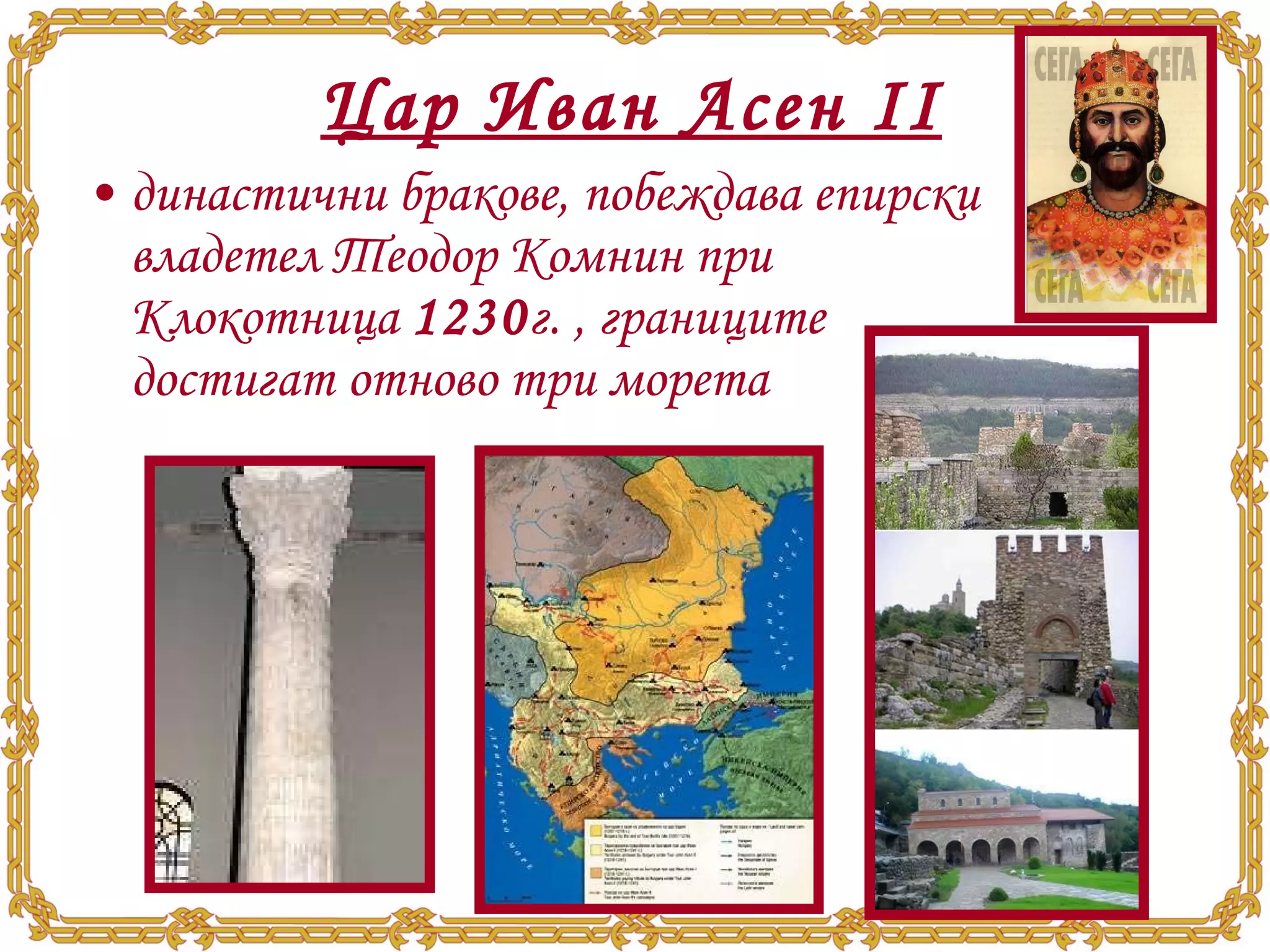 Цар Иван Асен ІІ династични бракове, побеждава епирски владетел Теодор Комнин при Клокотница  1230 г. , границите достигат отново три морета 