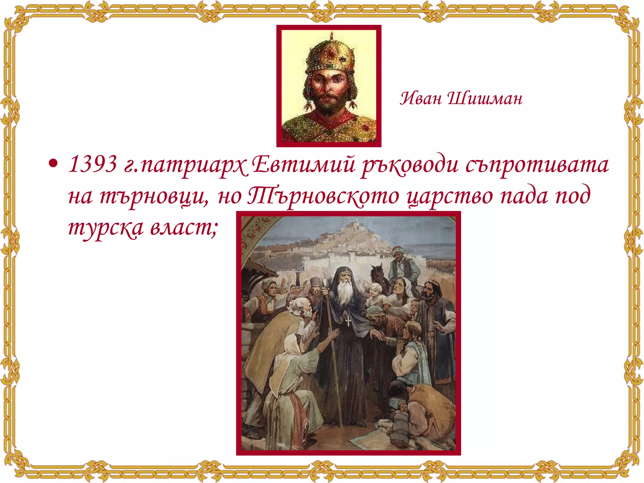 1393  г.патриарх Евтимий ръководи съпротивата на търновци, но Търновското царство пада под турска власт; Иван Шишман 
