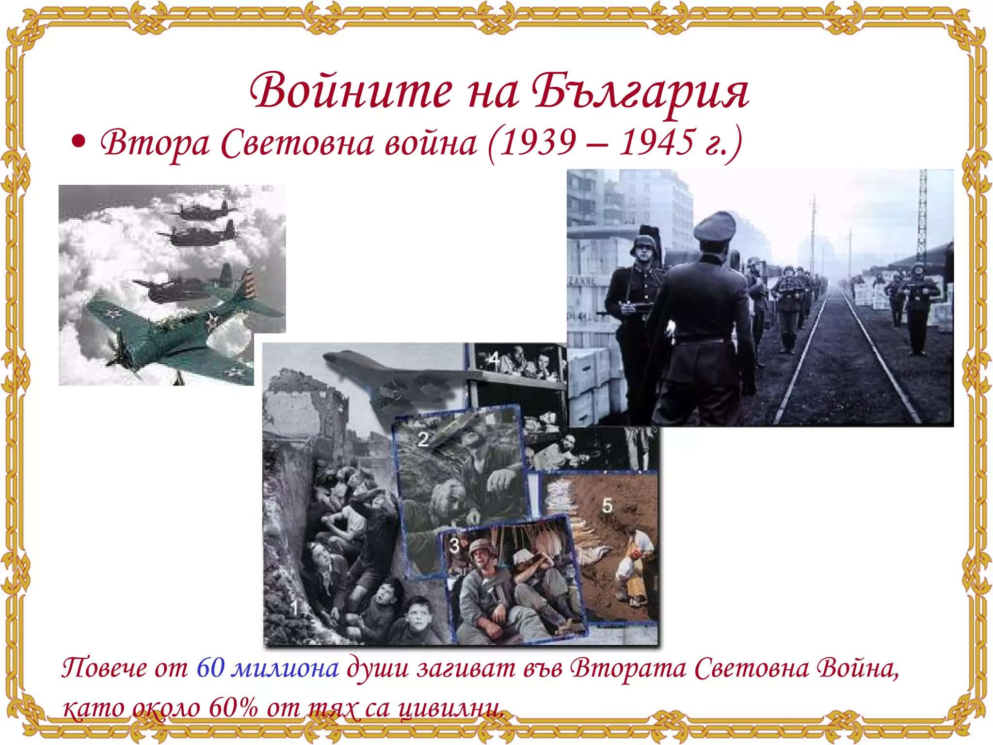 Войните на България Втора Световна война (1939 – 1945 г.) Повече от  60 милиона  души загиват във Втората Световна Война, като около 60% от тях са цивилни.  