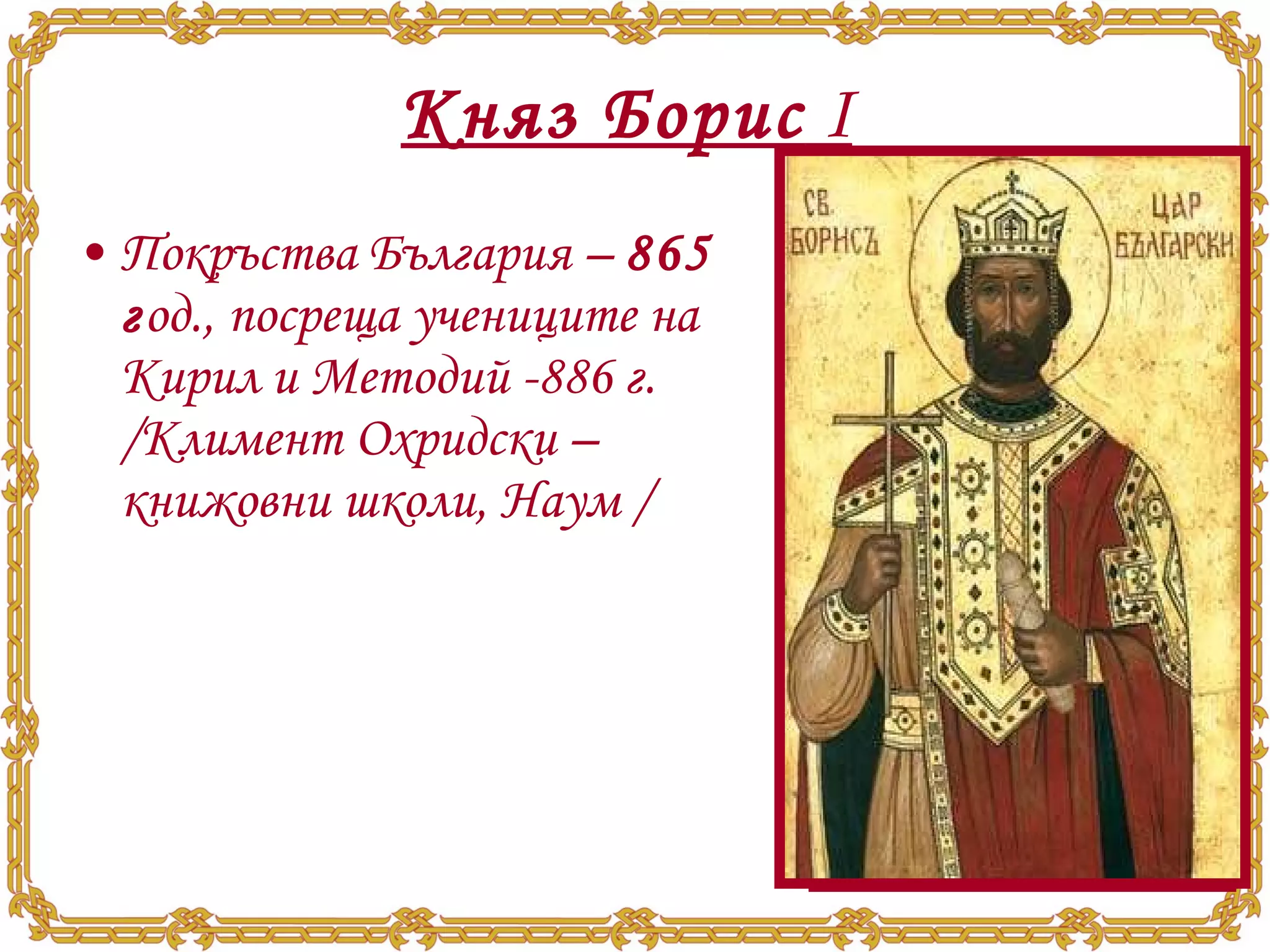 Княз Борис  І   Покръства България –  865 г од., посреща учениците на Кирил и Методий -886 г. /Климент Охридски – книжовни школи, Наум /   
