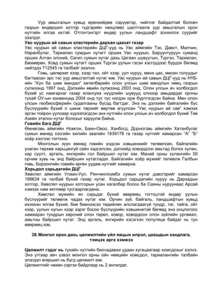 Уур амьсгалын хувьд ерөнхийдөө сэрүүвтэр, чийглэг байдалтай боловч
газрын өндөршил хотгор гүдгэрийн нөхцлөөс шалтгаалж уур амьсгалын орон
нутгийн ялгаа ихтэй. Отгонтэнгэрт өндөр уулын ландшафт зонхилох суурийг
эзэлдэг.
Увс нуурын ай савын кластерийн дархан цаазат газар
Увс нуурын ай савын кластерийн ДЦГ-ууд нь Увс аймгийн Тэс, Давст, Малчин,
Наранбулаг, Тариалан сумдын нутагт орших Увс нуурын, Баруунтуруун суманд
орших Алтан элсний, Сагил сумын нутаг дахь Цагаан шувуутын, Түргэн, Тариалан,
Бөхмөрөн, Ховд сумын нутагт орших Түргэн уулын гэсэн хэсгүүдээс бүрдэх бөгөөд
нийтдээ 712545 га талбайг эзэлнэ.
       Говь, цөлөрхөг хээр, хээр тал, ойт хээр, уул нуруу, мөнх цас, мөсөн голуудыг
багтаасан эрс тэс уур амьсгалтай нутаг юм. Увс нуурын ай савын ДЦГ-ууд нь НҮБ-
ийн “Хүн ба шим мандал” хөтөлбөрийн олон улсын шим мандлын нөөц газрын
сүлжээнд 1997 онд, Дэлхийн өвийн сүлжээнд 2003 онд, Олон улсын ач холбогдол
бүхий ус намгархаг газар ялангуяа нүүдлийн шувууд олноор амьдардаг орчны
тухай ОУ-ын конвенцид 2004 онд тус тус нэгдэн орж бүртгэгдсэн байна. Мөн олон
улсын геобиосферийн судалгааны бүсэд багтдаг. Энэ нь дэлхийн байгалийн бүс
бүслүүрийн бүхий л шинж төрхийг өөртөө агуулсан “Увс нуурын ай сав” хэмээх
эргэн тойрон уулсаар хүрээлэгдсэн энэ нутгийн олон улсын ач холбогдол бүхий Төв
Азийн эталон нутаг болохыг харуулж байна.
Говийн бага ДЦГ
Өмнөговь аймгийн Номгон, Баян-Овоо, Ханбогд, Дорноговь аймгийн Хатанбулаг
сумын өмнөд хэсгийн хилийн заагийн 1839176 га газар нутгийг хамарсан “А” “Б”
хоёр хэсгээс тогтоно.
       Монголын зүүн өмнөд говийн үндсэн хэвшинжийг төлөөлсөн, байгалийн
унаган төрхөө харьцангуй сайн хадгалсан, дэлхийд ховордсон амьтад болох хулан,
хар сүүлт, аргаль, янгирийн гол байршил нутаг юм. Манай орны хулангийн 50
орчим хувь нь энд байршин нутагладаг. Байгалийн хоёр мужийг төлөөлж Галбын
говь, Борзонгийн говийн өргөн уудам нутгийг хамарна.
Хорьдол сарьдагийн ДЦГ
Хөвсгөл аймгийн Улаан-Уул, Ренчинлхүмбэ сумын нутаг дэвсгэрийг хамарсан
188634 га талбай бүхий газар нутаг. Хорьдол сарьдагийн нуруу нь Дархадын
хотгор, Хөвсгөл нуурын хотгорын усан хагалбар болох ба Саяны нуруунаас Арсай
хэмээх нам хөтлөөр тусгаарлагдана.
       Хөвсгөл мужийн ян сарьдаг бүхий өвөрмөц тогтоцтой өндөр уулын
бүслүүрийг төлөөлж чадах нутаг юм. Орчин зүй, байгаль, ландшафтын хувьд
ихээхэн ялгаа бүхий, бие биенээсээ төдийлөн алслагдаагүй тундр, таг, тайга, ойт
хээр, уулын нугын хээр зэрэг босоо бүслүүрийн хэвшинжтэй бөгөөд энэ онцлогоос
хамааран тундрын хөрсний олон төрөл, ховор, ховордсон олон зүйлийн ургамал,
амьтны байршил нутаг. Энд аргаль, янгирийн хэсэгхэн популяци байдаг нь тун
өвөрмөц юм.

   38. Монгол орон дахь цөлжилтийн үйл явцын илрэл, цаашдын хандлага,
                            тэмцэх арга хэмжээ

Цөлжилт гэдэг нь тухайн нутгийн биочадавхи удаан хугацаагаар хомсдохыг хэлнэ.
Энэ утгаар авч үзвэл монгол орны ойн нөөцийн хомсдол, тариалангийн талбайн
элэгдэл өгөршил нь бүгд цөлжилт юм.
Цөлжилтийг нөхөн сэргэх байдлаар нь 2 ангилдаг.
 